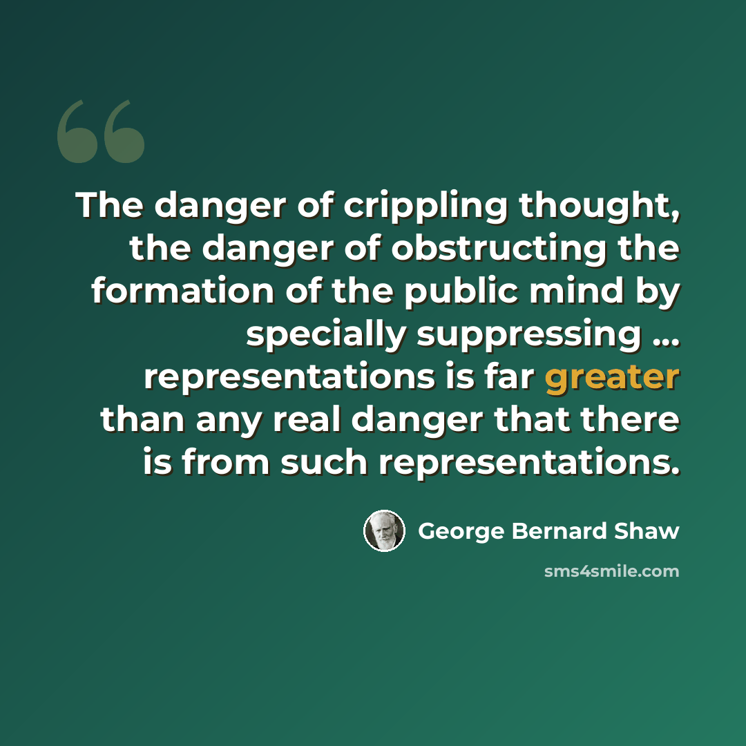 “The danger of crippling thought, the danger of obstructing the formation of the public mind by specially suppressing ... representations is far greater than any real danger that there is from such representations.” quote by George Bernard Shaw