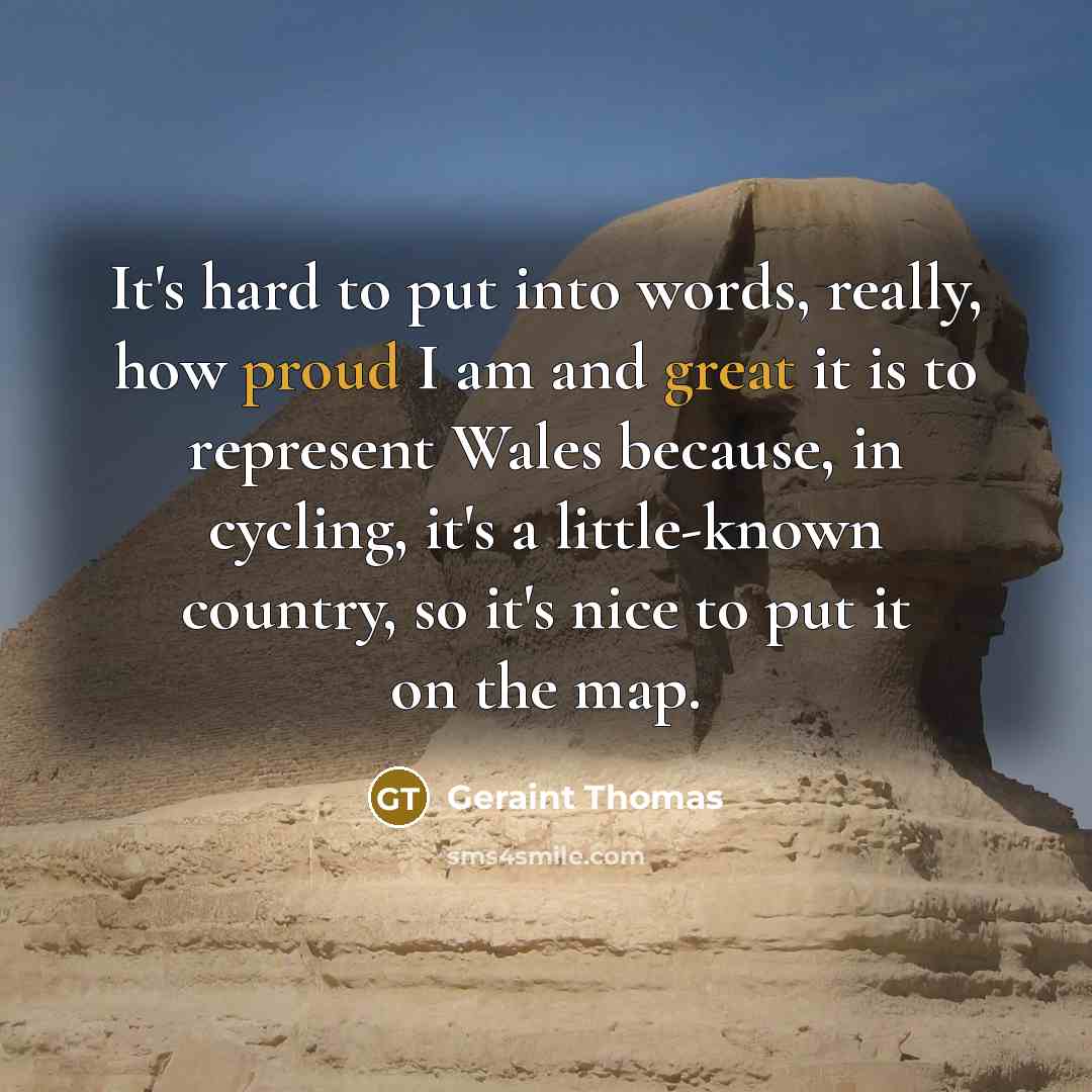 “It's hard to put into words, really, how proud I am and great it is to represent Wales because, in cycling, it's a little-known country, so it's nice to put it on the map.” quote by Geraint Thomas