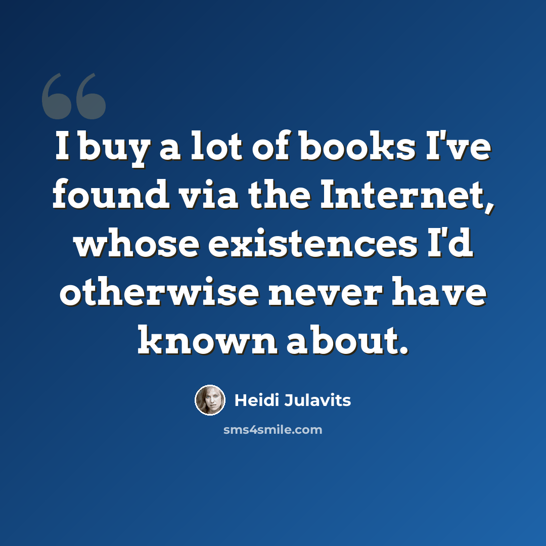 “I buy a lot of books I've found via the Internet, whose existences I'd otherwise never have known about.” quote by Heidi Julavits