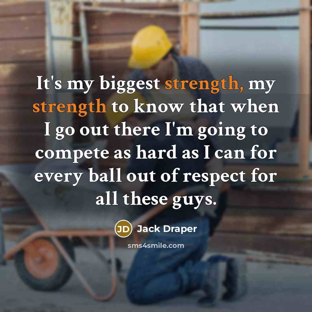 “It's my biggest strength, my strength to know that when I go out there I'm going to compete as hard as I can for every ball out of respect for all these guys.” quote by Jack Draper