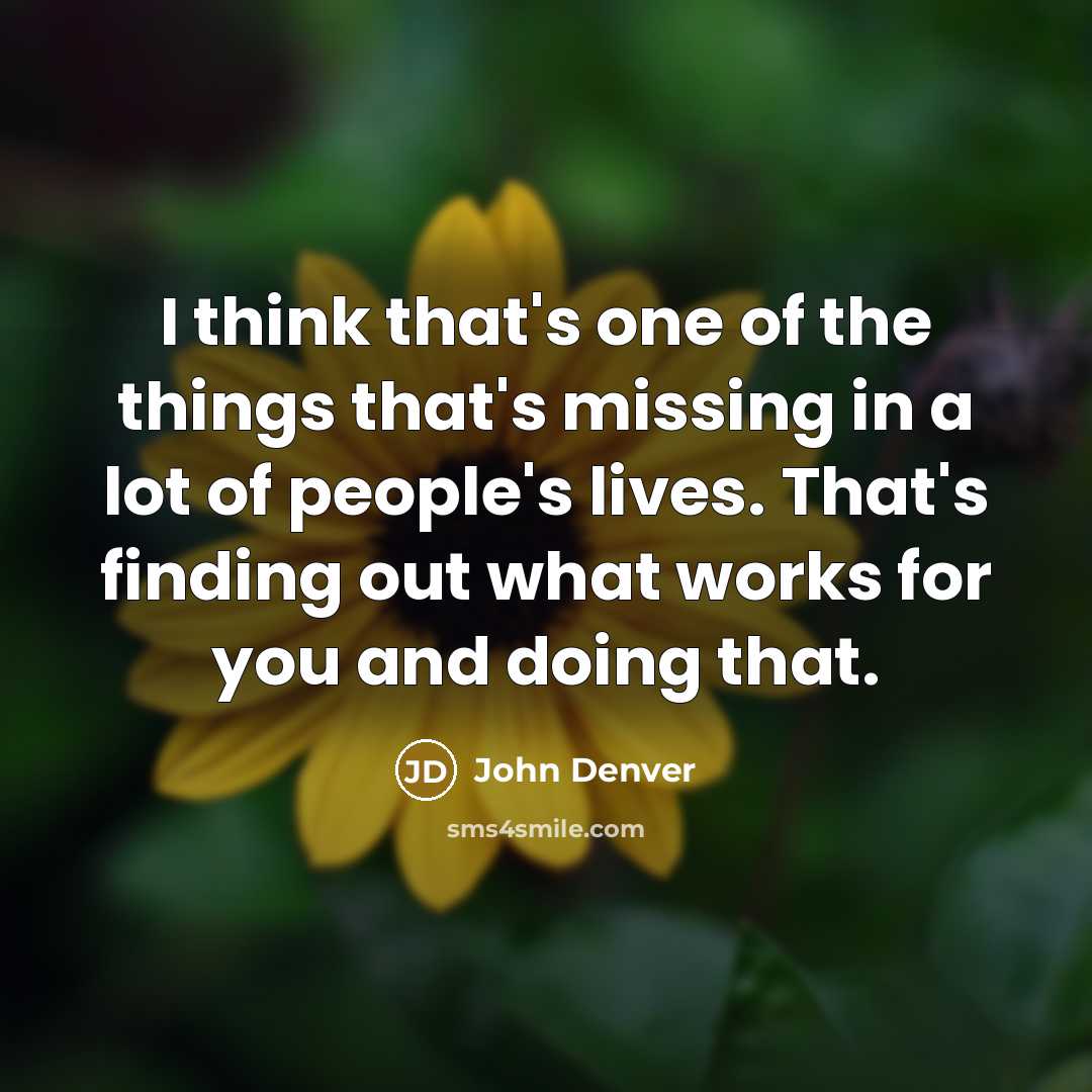 “I think that's one of the things that's missing in a lot of people's lives. That's finding out what works for you and doing that.” quote by John Denver