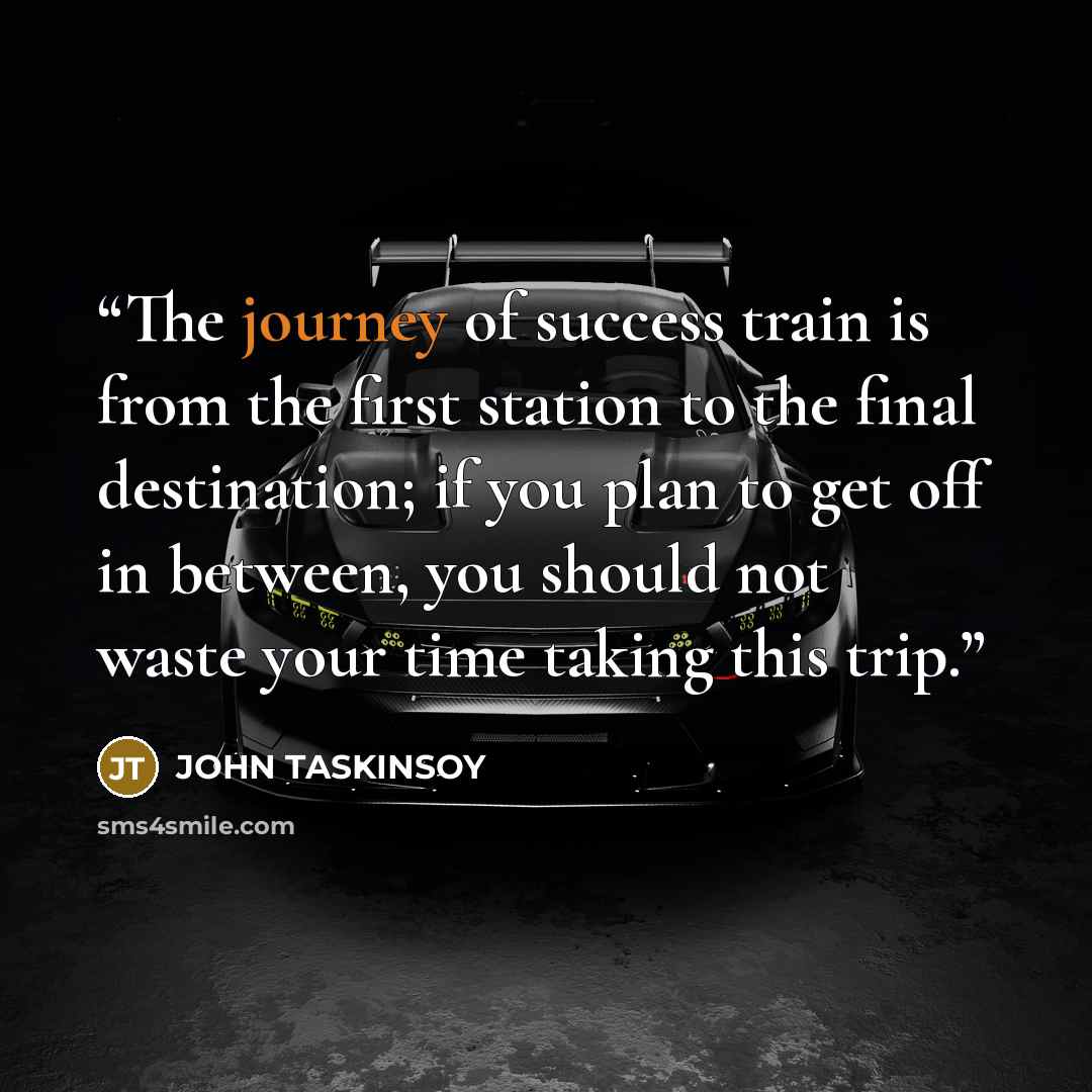 “The journey of success train is from the first station to the final destination; if you plan to get off in between, you should not waste your time taking this trip.” quote by JOHN TASKINSOY