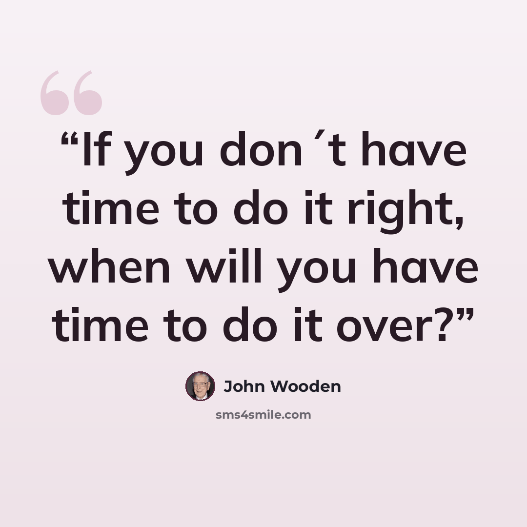 “If you don´t have time to do it right, when will you have time to do it over?” quote by John Wooden