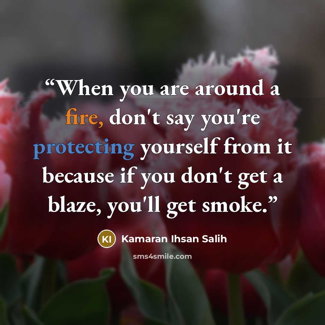 “When you are around a fire, don't say you're protecting yourself from it because if you don't get a blaze, you'll get smoke.” quote by Kamaran Ihsan Salih