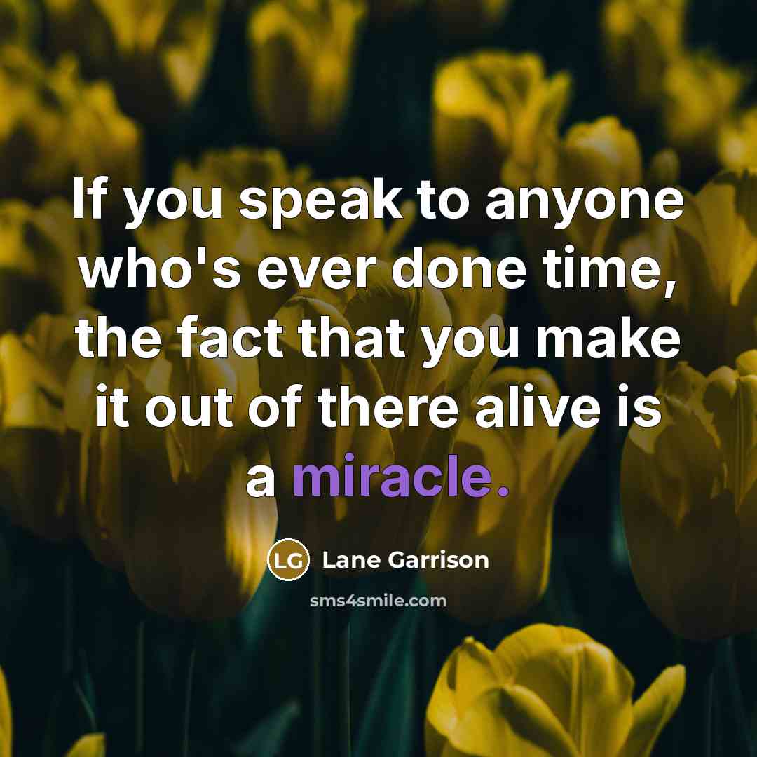 “If you speak to anyone who's ever done time, the fact that you make it out of there alive is a miracle.” quote by Lane Garrison
