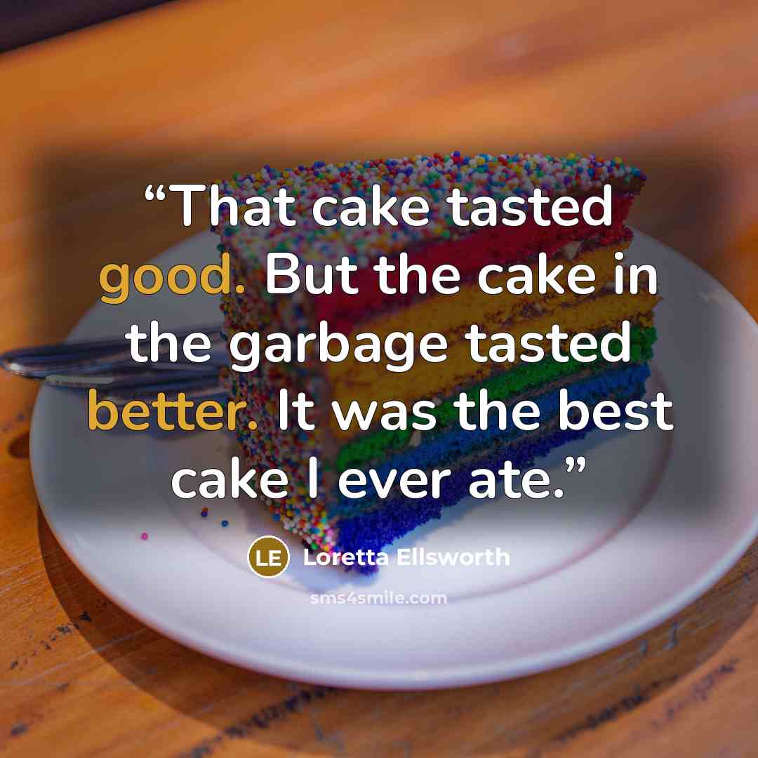 “That cake tasted good. But the cake in the garbage tasted better. It was the best cake I ever ate.” quote by Loretta Ellsworth