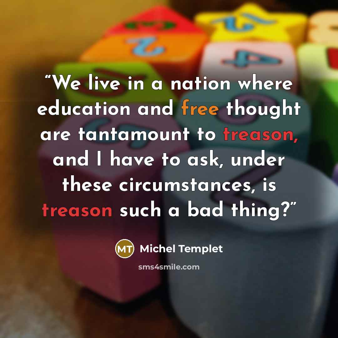 “We live in a nation where education and free thought are tantamount to treason, and I have to ask, under these circumstances, is treason such a bad thing?” quote by Michel Templet