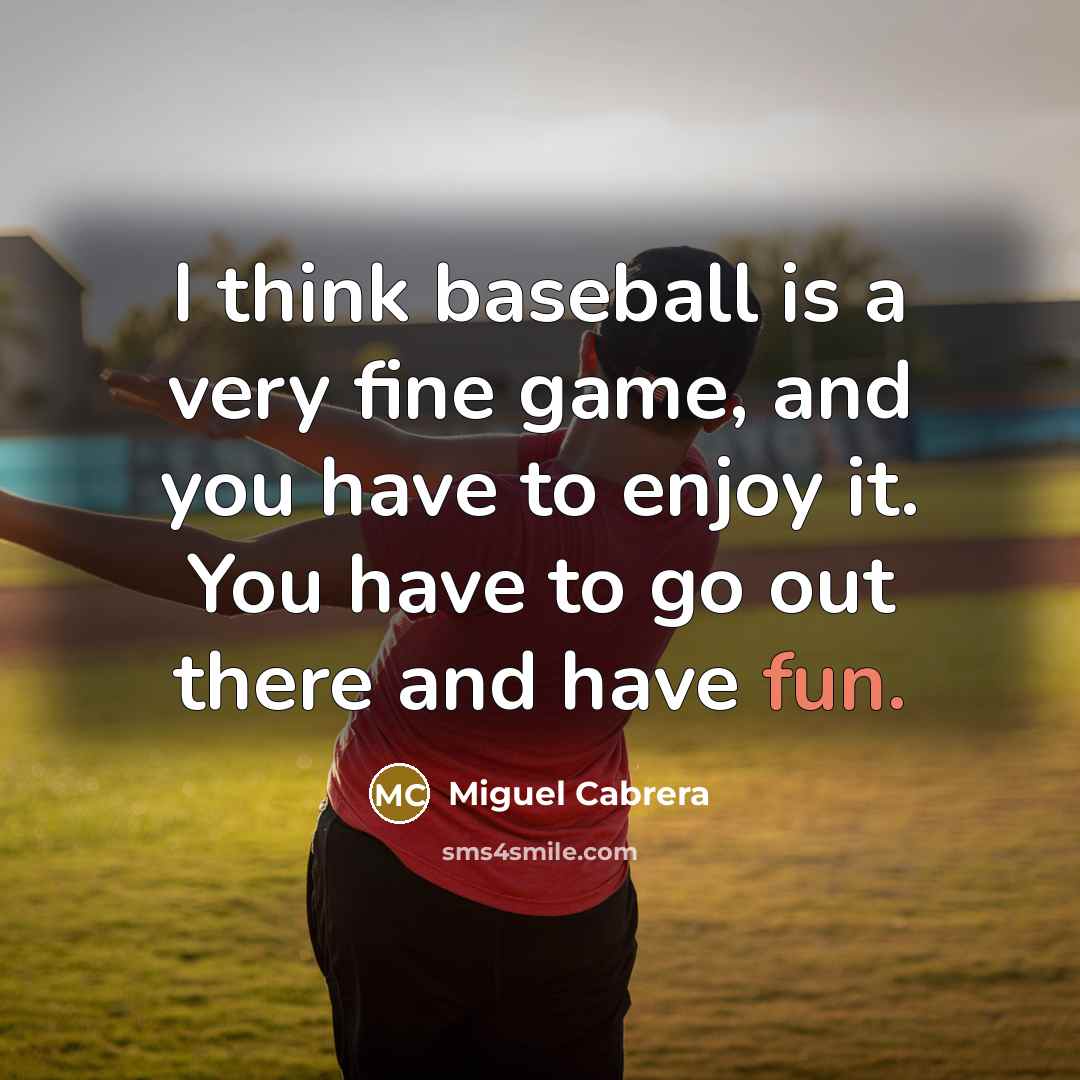 “I think baseball is a very fine game, and you have to enjoy it. You have to go out there and have fun.” quote by Miguel Cabrera