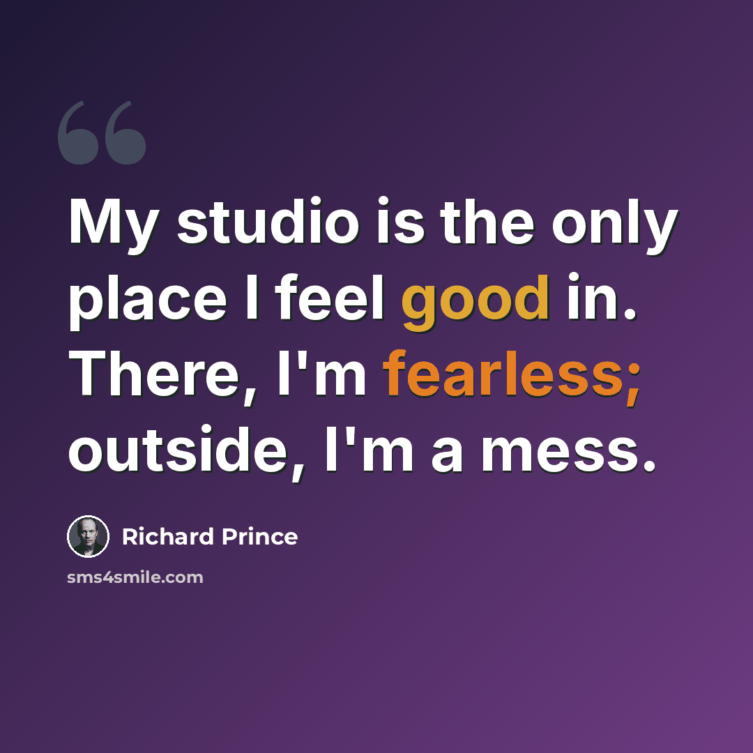 “My studio is the only place I feel good in. There, I'm fearless; outside, I'm a mess.” quote by Richard Prince