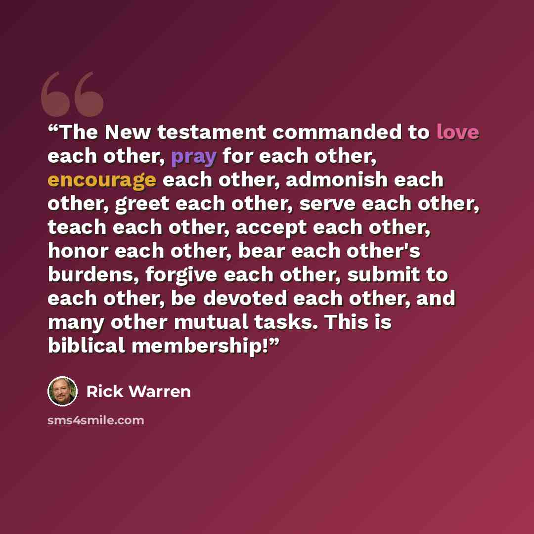 “The New testament commanded to love each other, pray for each other, encourage each other, admonish each other, greet each other, serve each other, teach each other, accept each other, honor each other, bear each other's burdens, forgive each other, submit to each other, be devoted each other, and…” quote by Rick Warren