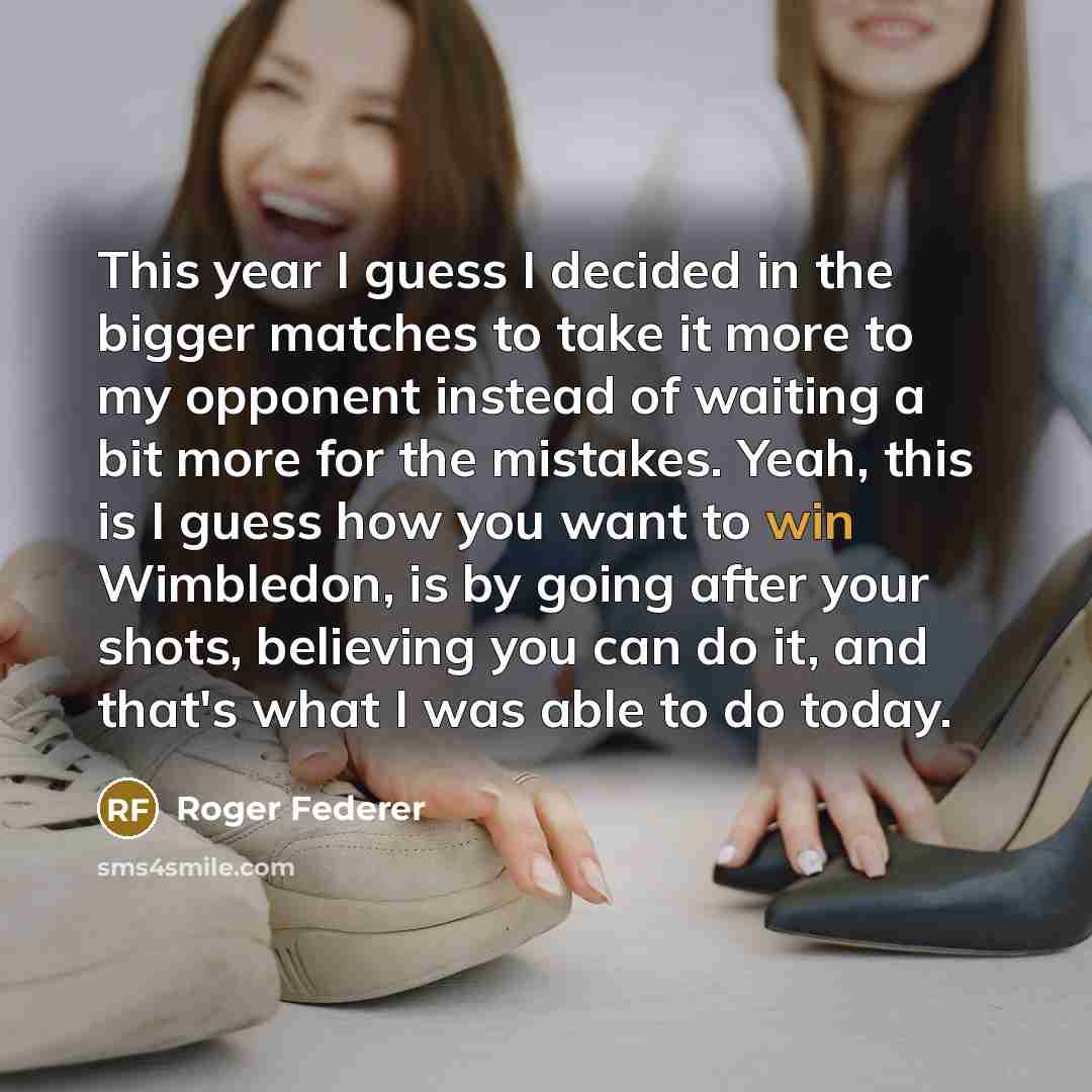 “This year I guess I decided in the bigger matches to take it more to my opponent instead of waiting a bit more for the mistakes. Yeah, this is I guess how you want to win Wimbledon, is by going after your shots, believing you can do it, and that's what I was able to do today.” quote by Roger Federer