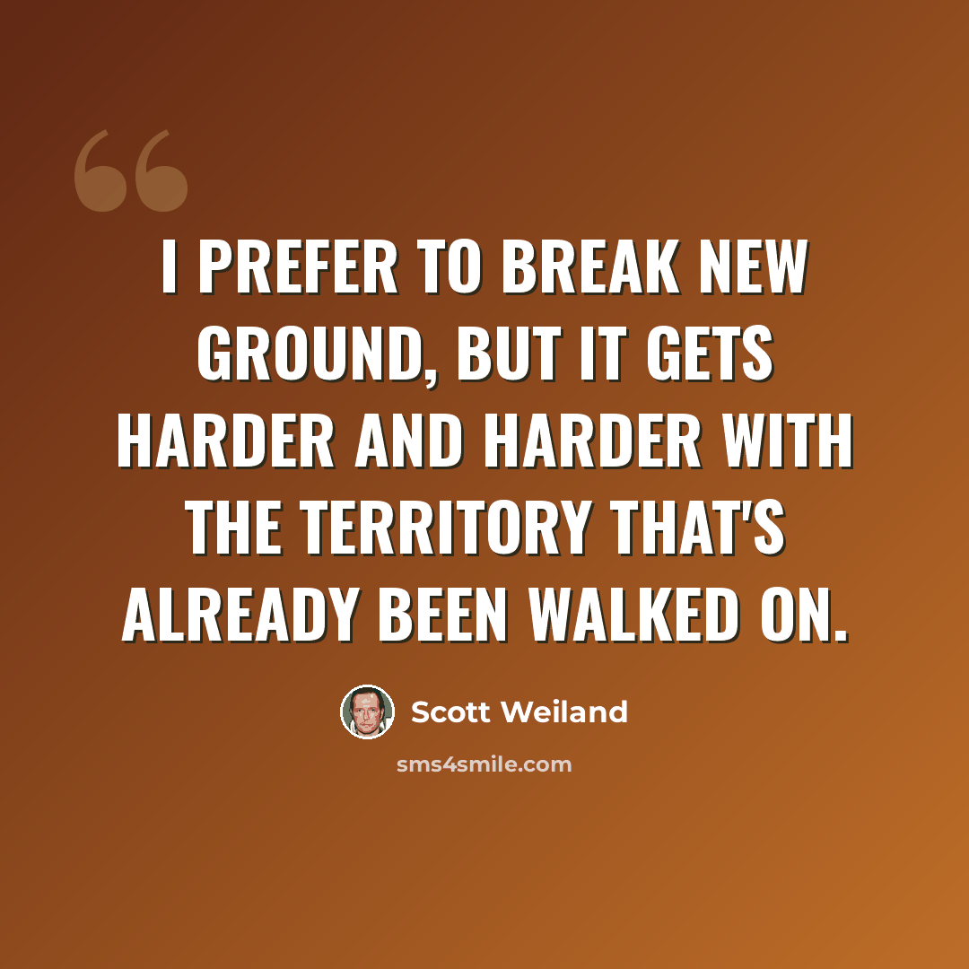 “I prefer to break new ground, but it gets harder and harder with the territory that's already been walked on.” quote by Scott Weiland