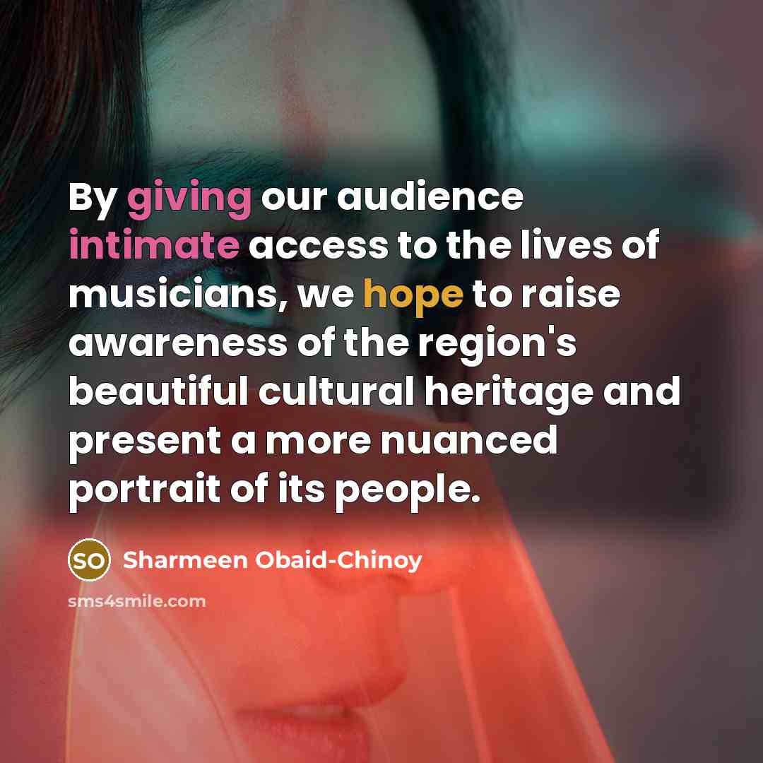 “By giving our audience intimate access to the lives of musicians, we hope to raise awareness of the region's beautiful cultural heritage and present a more nuanced portrait of its people.” quote by Sharmeen Obaid-Chinoy