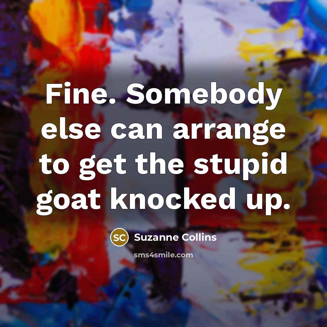 “Fine. Somebody else can arrange to get the stupid goat knocked up.” quote by Suzanne Collins