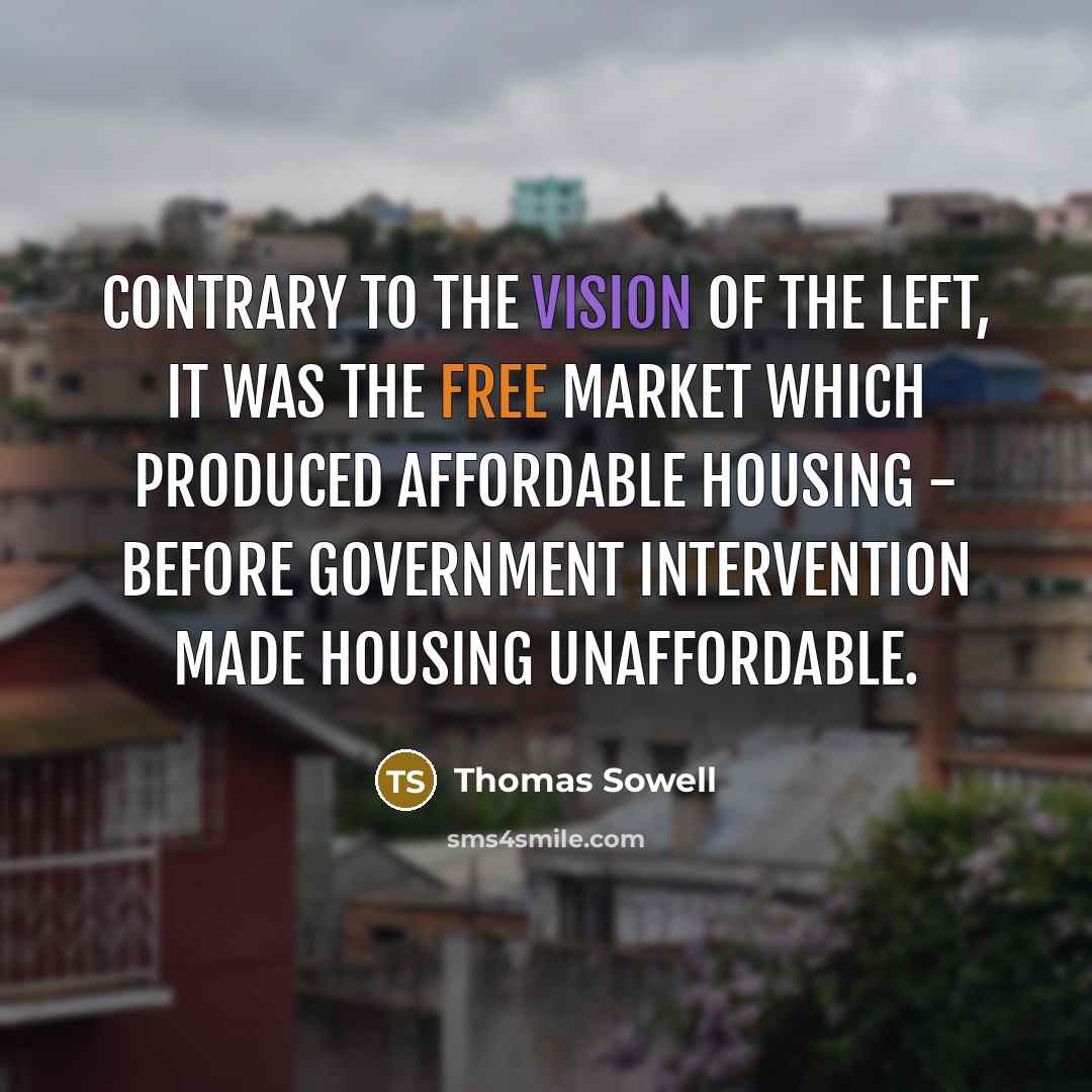 “Contrary to the vision of the left, it was the free market which produced affordable housing - before government intervention made housing unaffordable.” quote by Thomas Sowell