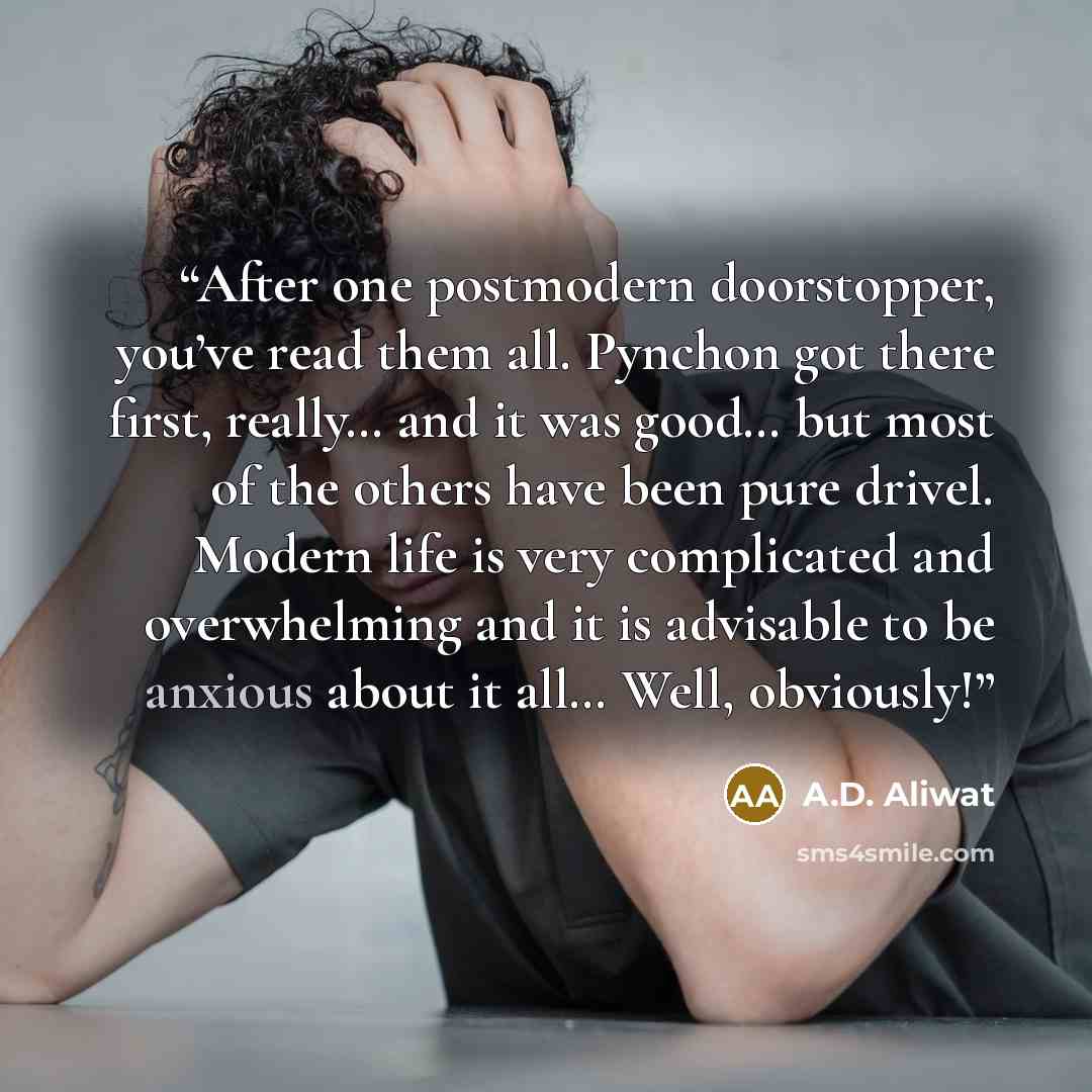 “After one postmodern doorstopper, you’ve read them all. Pynchon got there first, really… and it was good… but most of the others have been pure drivel. Modern life is very complicated and overwhelming and it is advisable to be anxious about it all… Well, obviously!” quote by A.D. Aliwat