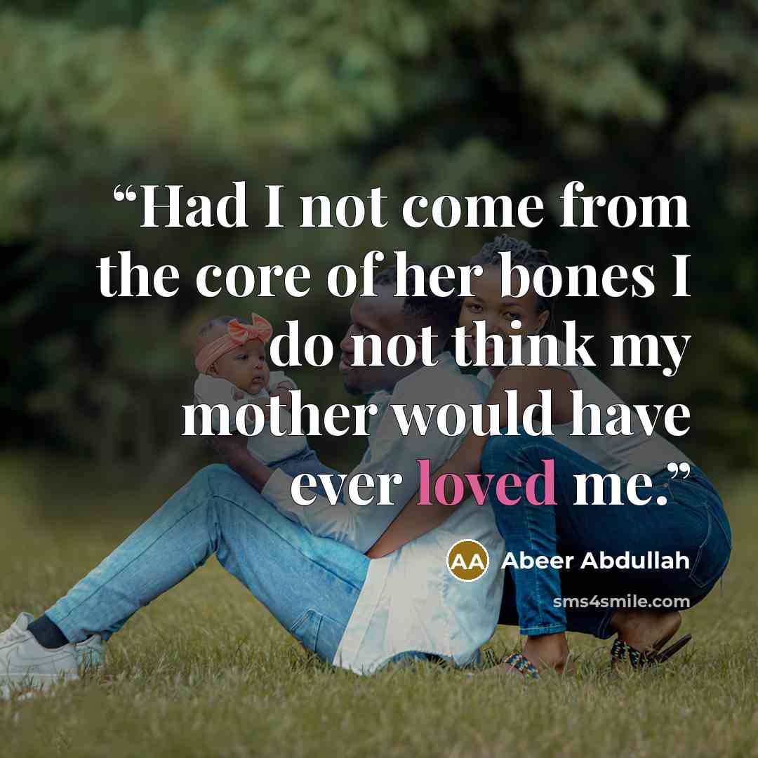 “Had I not come from the core of her bones I do not think my mother would have ever loved me.” quote by Abeer Abdullah