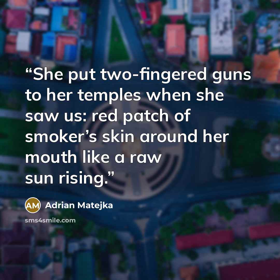 “She put two-fingered guns to her temples when she saw us: red patch of smoker’s skin around her mouth like a raw sun rising.” quote by Adrian Matejka