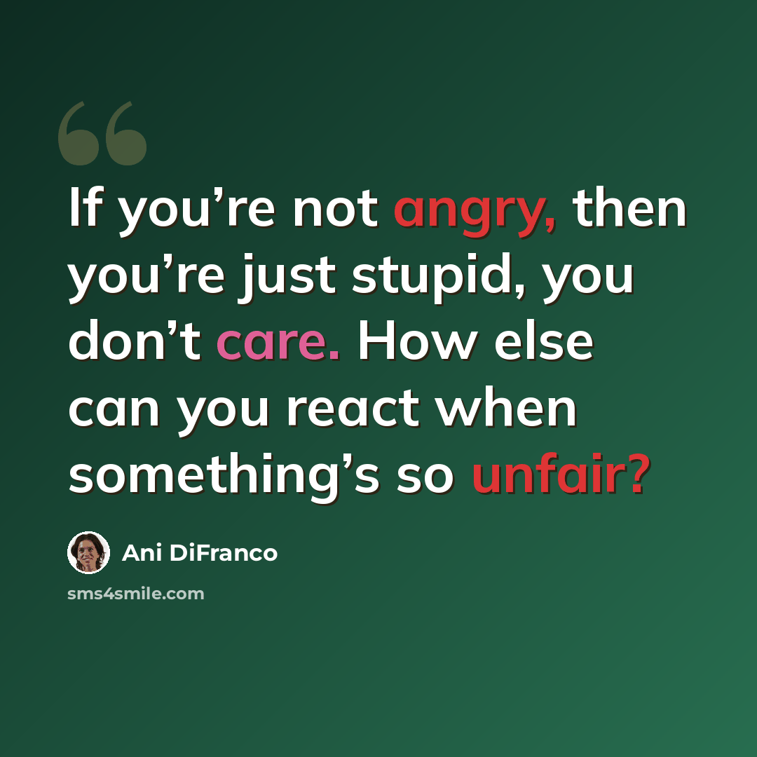 “If you’re not angry, then you’re just stupid, you don’t care. How else can you react when something’s so unfair?” quote by Ani DiFranco