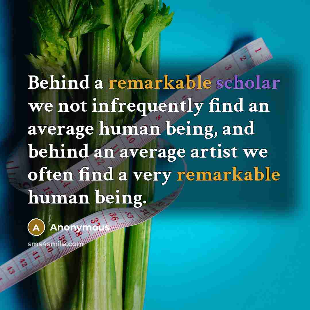 “Behind a remarkable scholar we not infrequently find an average human being, and behind an average artist we often find a very remarkable human being.” quote by Anonymous