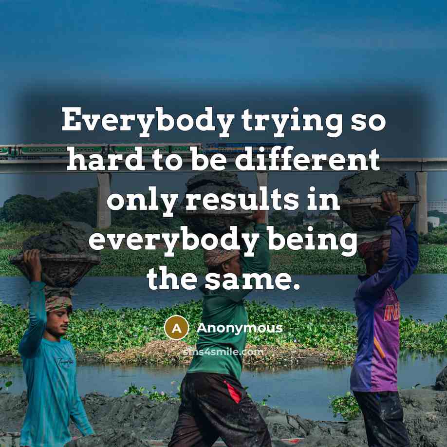 “Everybody trying so hard to be different only results in everybody being the same.” quote by Anonymous