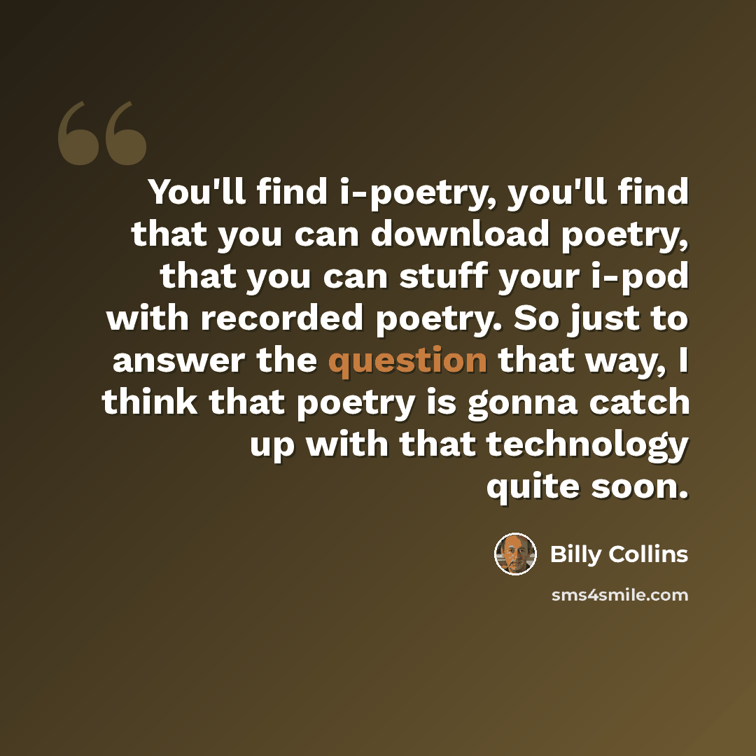 “You'll find i-poetry, you'll find that you can download poetry, that you can stuff your i-pod with recorded poetry. So just to answer the question that way, I think that poetry is gonna catch up with that technology quite soon.” quote by Billy Collins