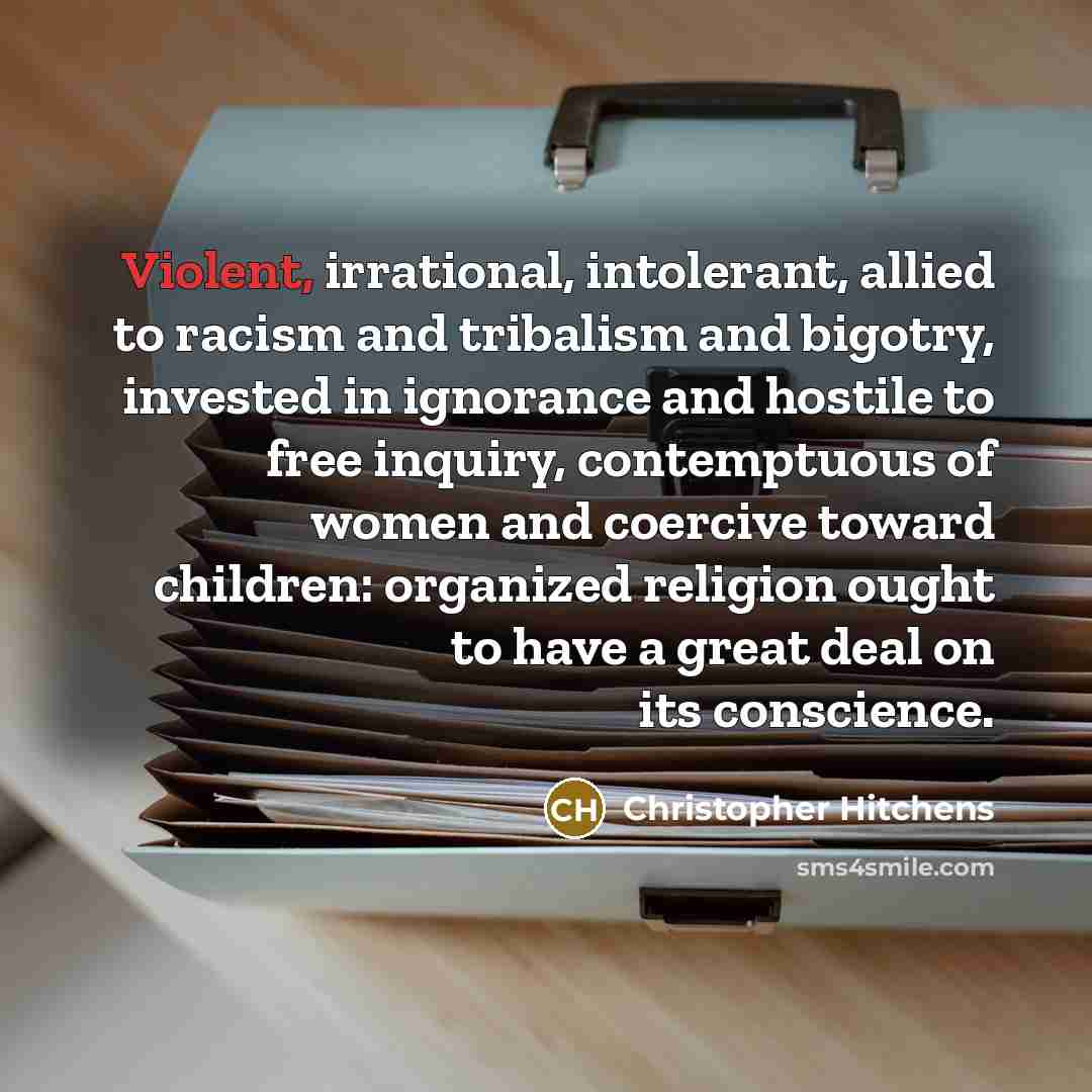 “Violent, irrational, intolerant, allied to racism and tribalism and bigotry, invested in ignorance and hostile to free inquiry, contemptuous of women and coercive toward children: organized religion ought to have a great deal on its conscience.” quote by Christopher Hitchens