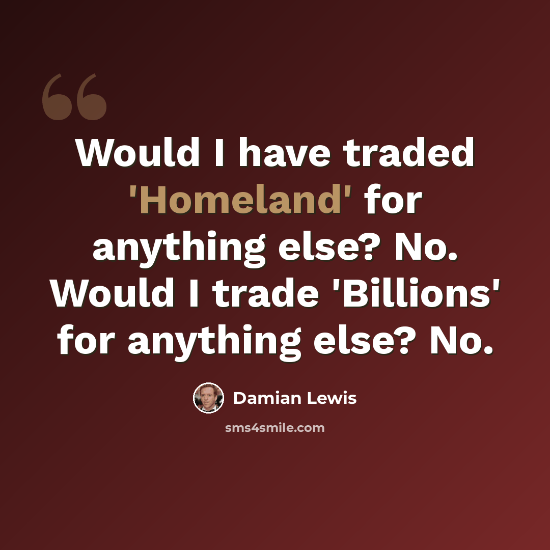 “Would I have traded 'Homeland' for anything else? No. Would I trade 'Billions' for anything else? No.” quote by Damian Lewis