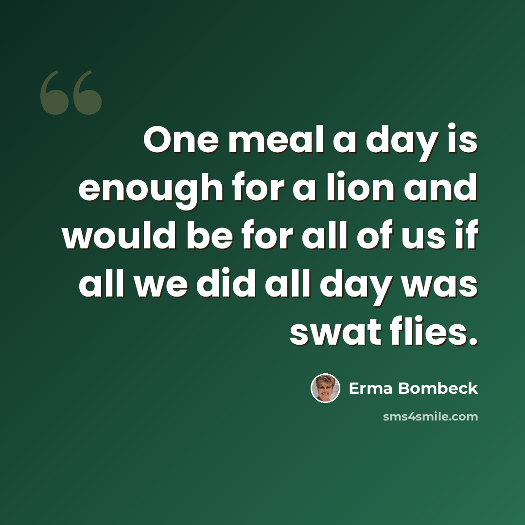 “One meal a day is enough for a lion and would be for all of us if all we did all day was swat flies.” quote by Erma Bombeck
