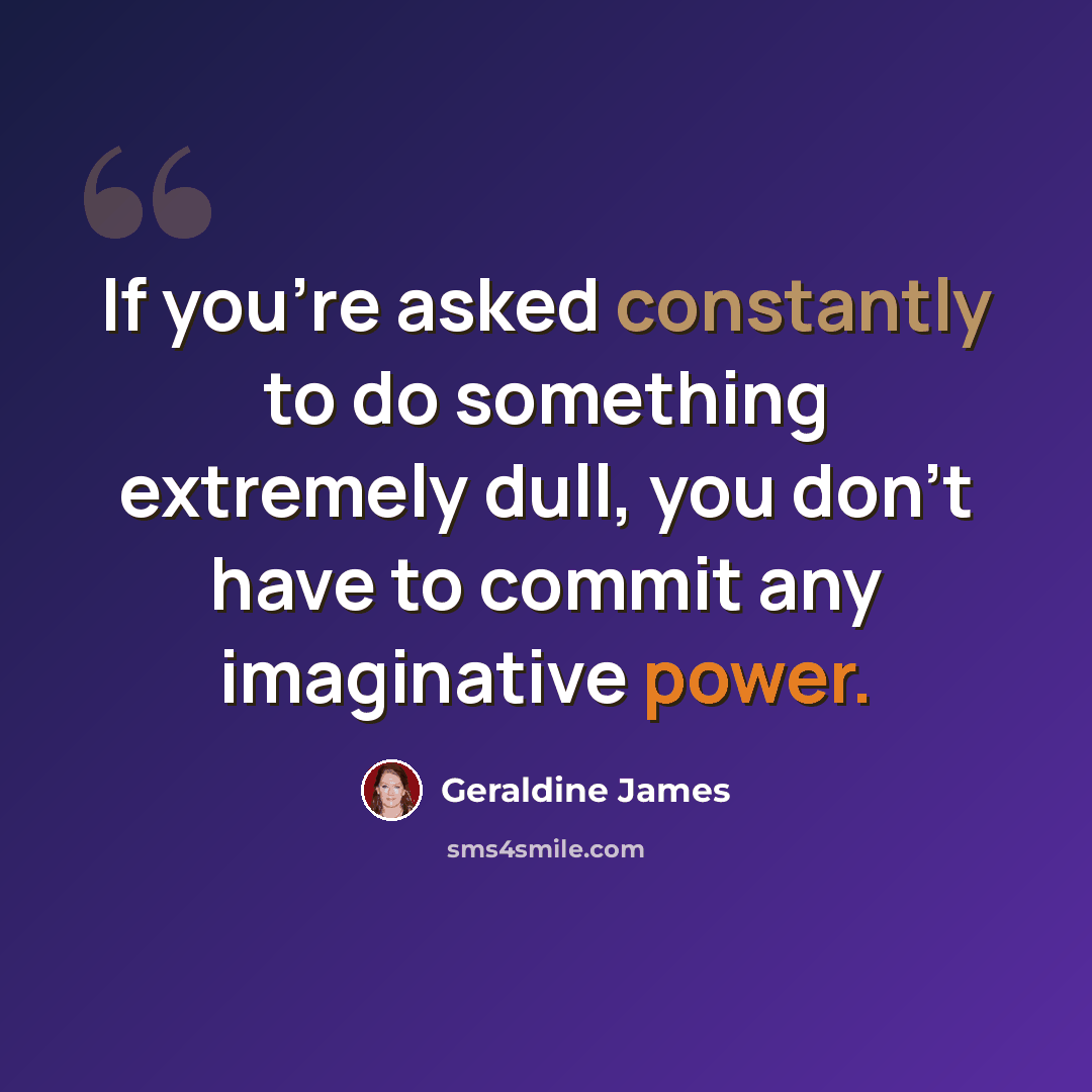 “If you're asked constantly to do something extremely dull, you don't have to commit any imaginative power.” quote by Geraldine James