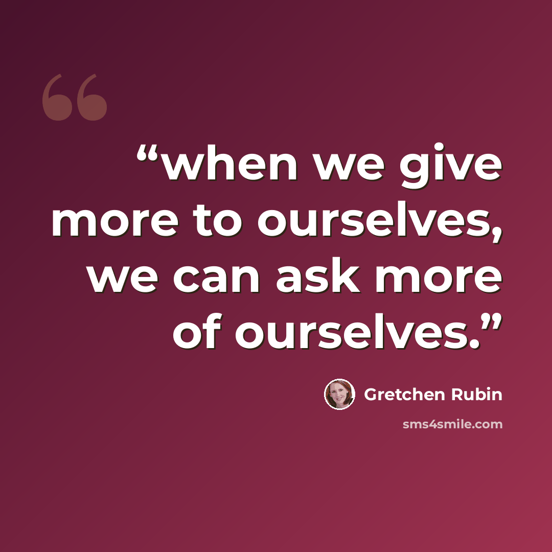 “when we give more to ourselves, we can ask more of ourselves.” quote by Gretchen Rubin