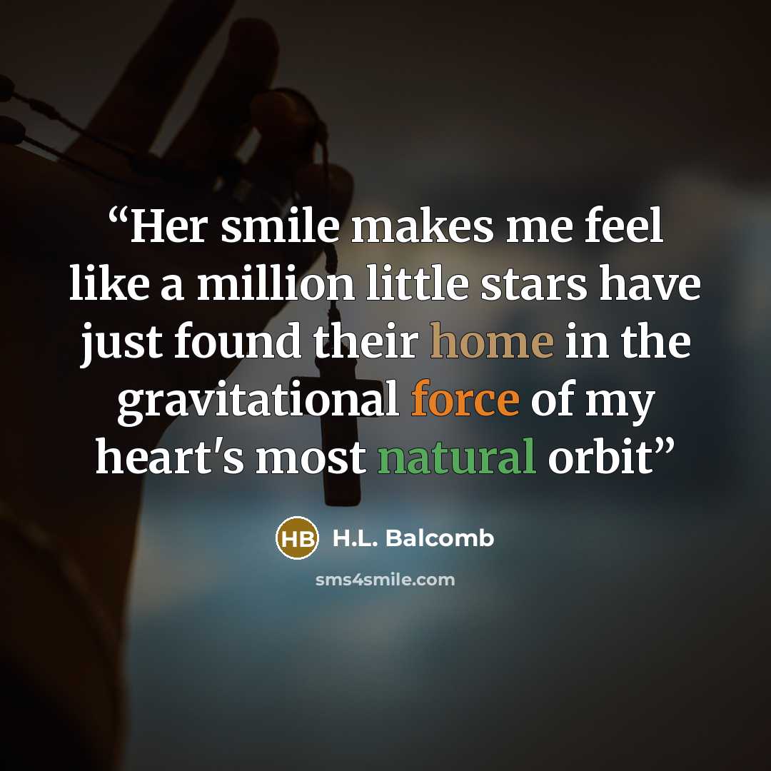 “Her smile makes me feel like a million little stars have just found their home in the gravitational force of my heart's most natural orbit” quote by H.L. Balcomb