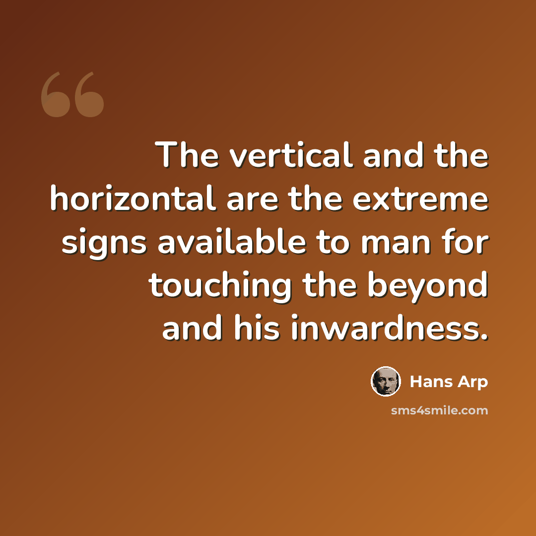 “The vertical and the horizontal are the extreme signs available to man for touching the beyond and his inwardness.” quote by Hans Arp