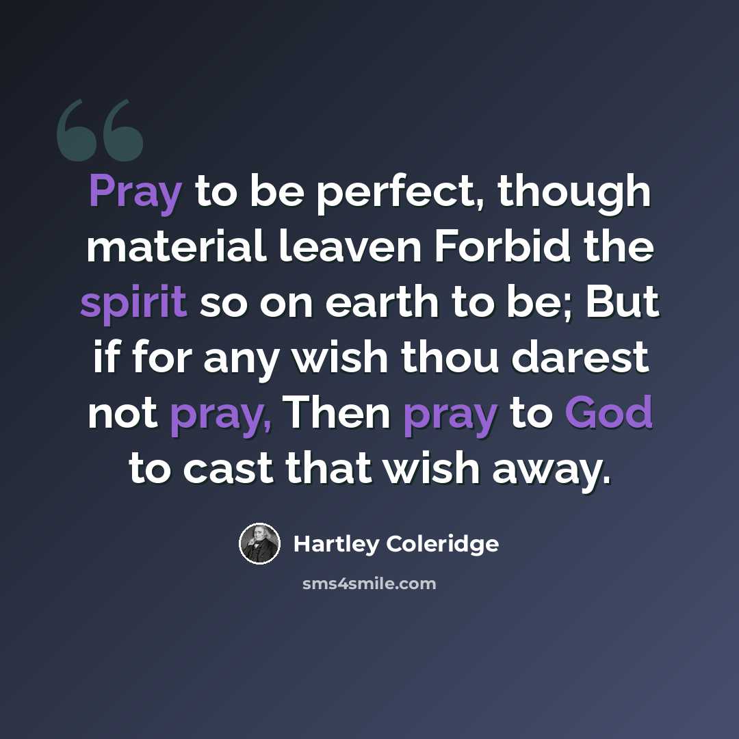 “Pray to be perfect, though material leaven Forbid the spirit so on earth to be; But if for any wish thou darest not pray, Then pray to God to cast that wish away.” quote by Hartley Coleridge