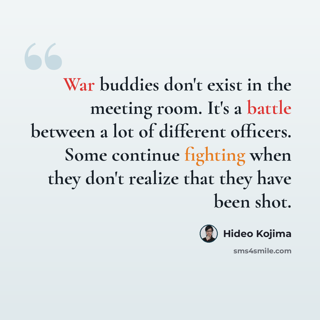“War buddies don't exist in the meeting room. It's a battle between a lot of different officers. Some continue fighting when they don't realize that they have been shot.” quote by Hideo Kojima
