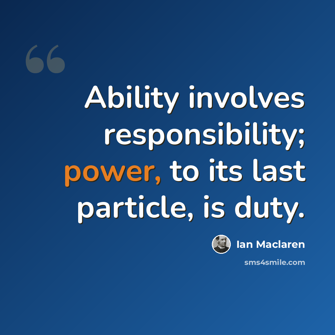 “Ability involves responsibility; power, to its last particle, is duty.” quote by Ian Maclaren