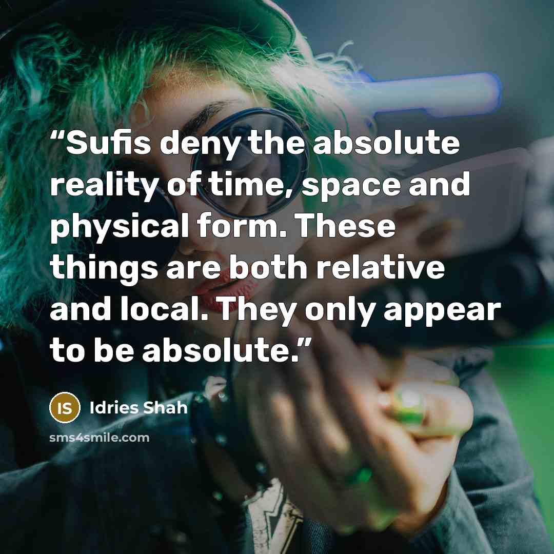 “Sufis deny the absolute reality of time, space and physical form. These things are both relative and local. They only appear to be absolute.” quote by Idries Shah