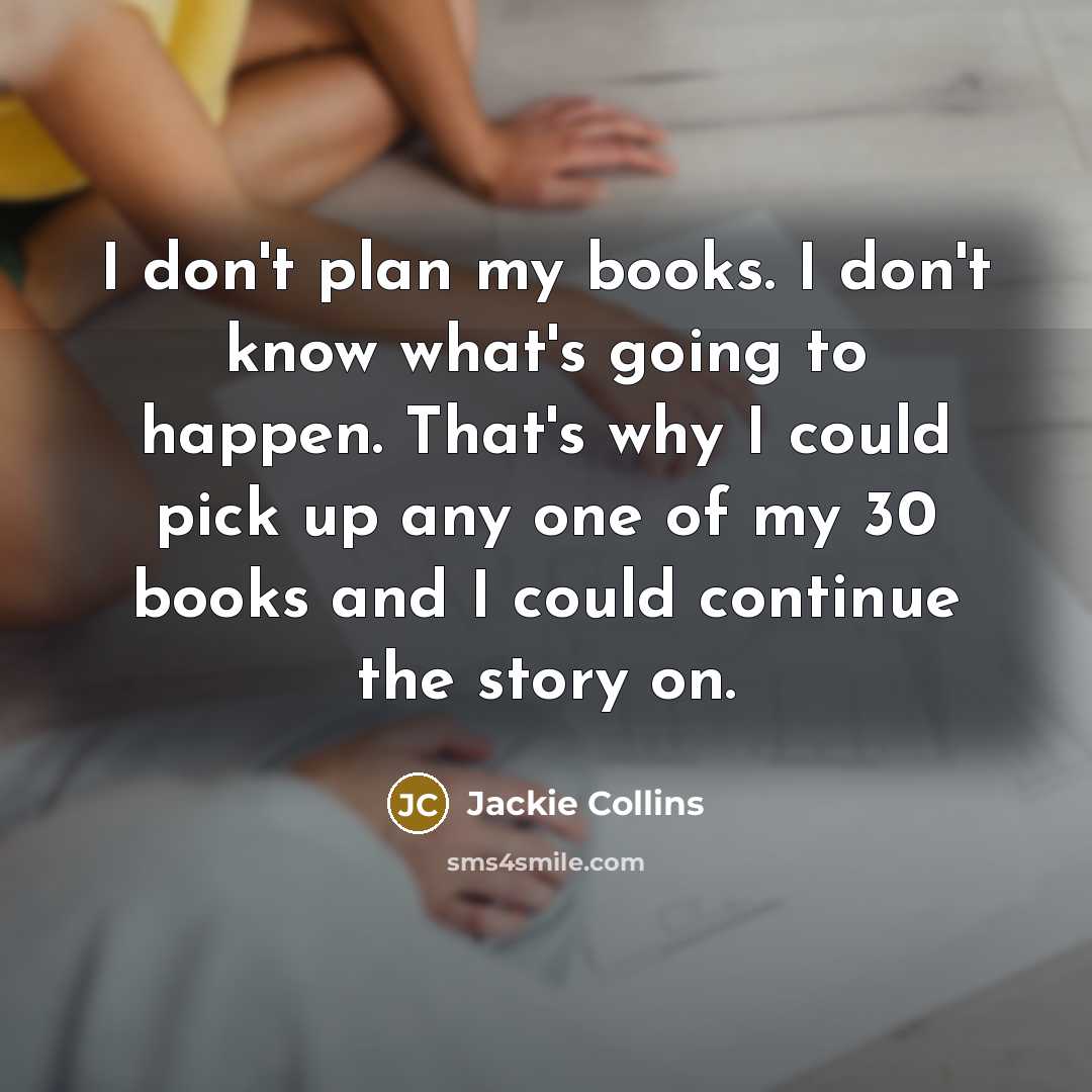 “I don't plan my books. I don't know what's going to happen. That's why I could pick up any one of my 30 books and I could continue the story on.” quote by Jackie Collins