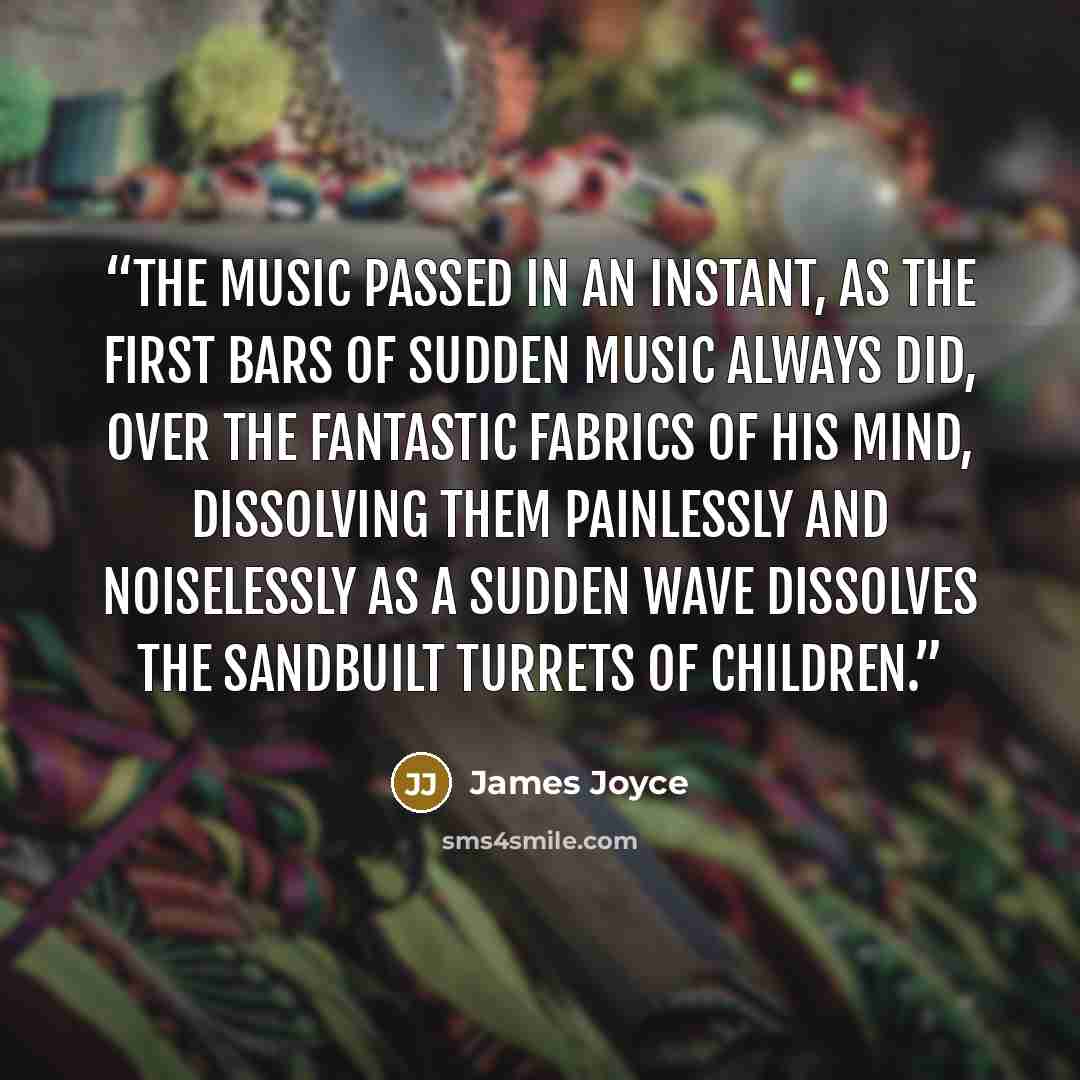 “The music passed in an instant, as the first bars of sudden music always did, over the fantastic fabrics of his mind, dissolving them painlessly and noiselessly as a sudden wave dissolves the sandbuilt turrets of children.” quote by James Joyce