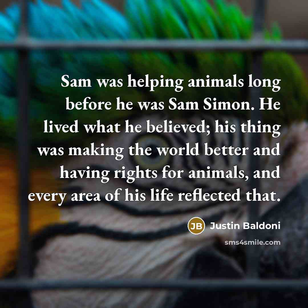 “Sam was helping animals long before he was Sam Simon. He lived what he believed; his thing was making the world better and having rights for animals, and every area of his life reflected that.” quote by Justin Baldoni