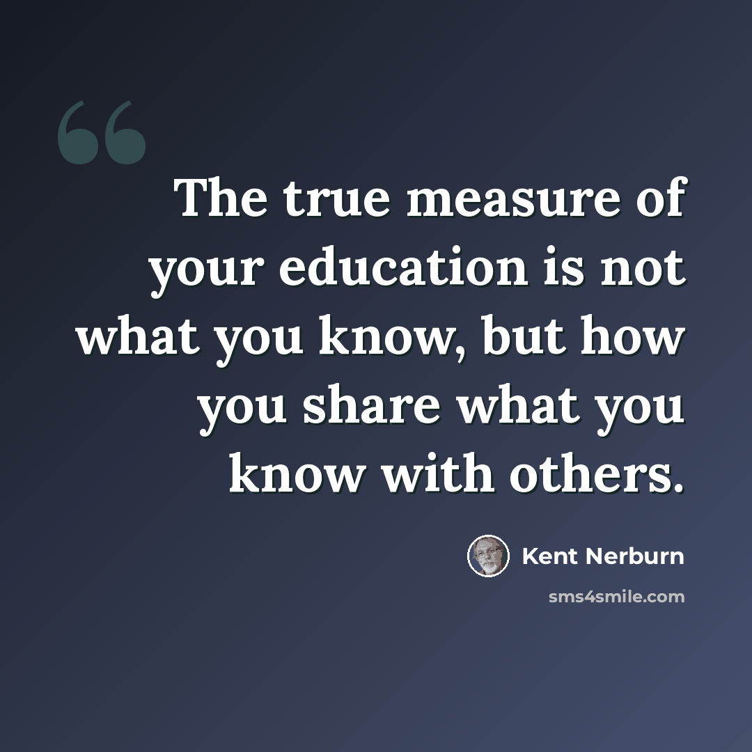 “The true measure of your education is not what you know, but how you share what you know with others.” quote by Kent Nerburn