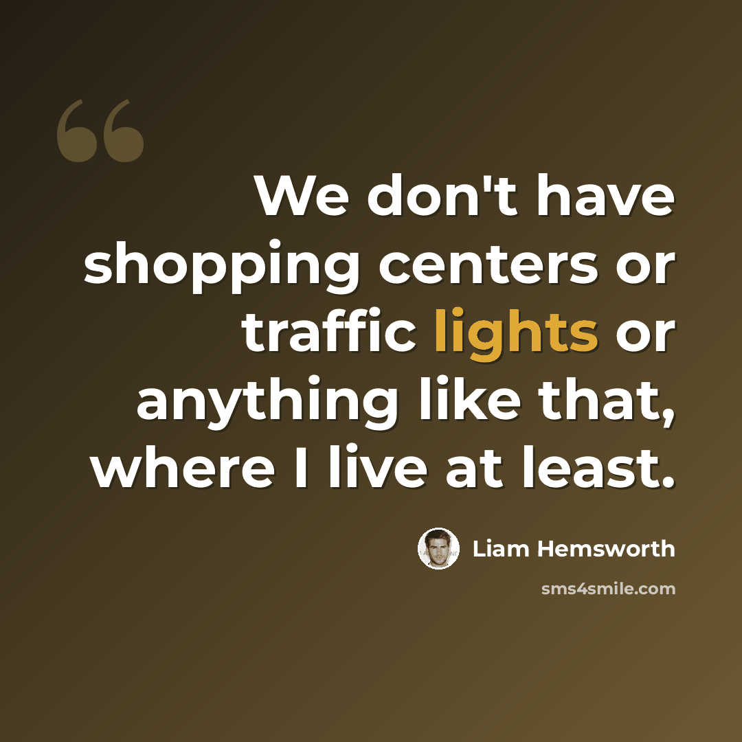 “We don't have shopping centers or traffic lights or anything like that, where I live at least.” quote by Liam Hemsworth