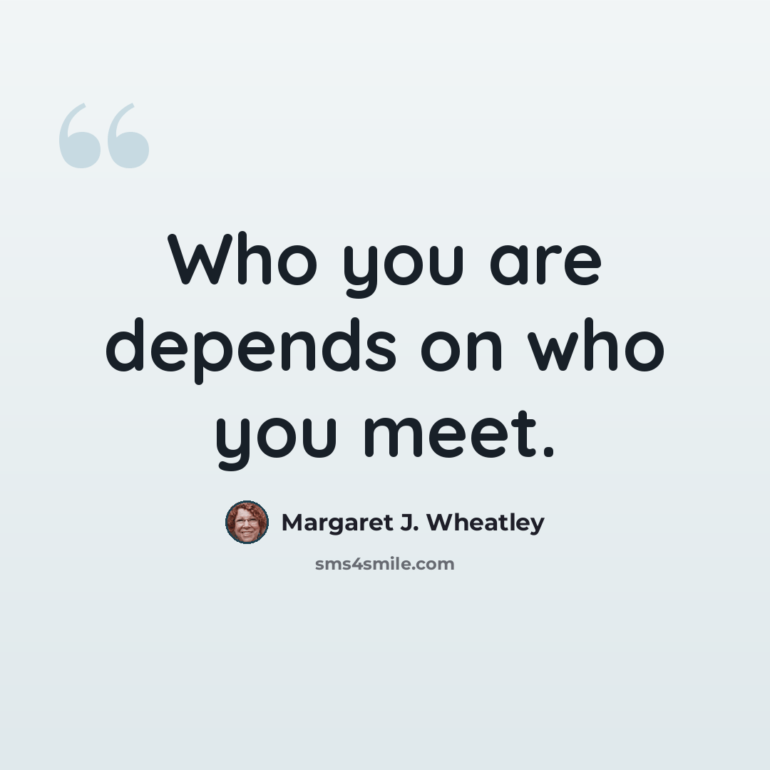 “Who you are depends on who you meet.” quote by Margaret J. Wheatley