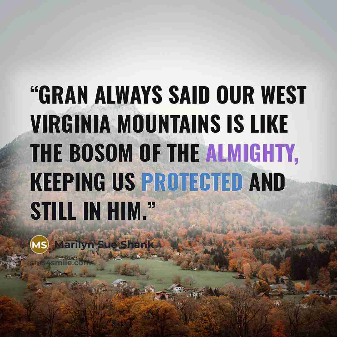 “Gran always said our West Virginia mountains is like the bosom of the Almighty, keeping us protected and still in Him.” quote by Marilyn Sue Shank