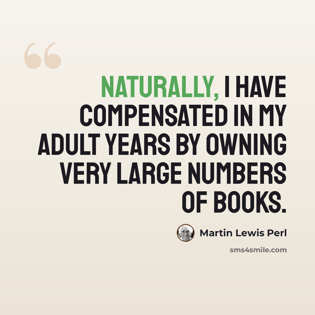 “Naturally, I have compensated in my adult years by owning very large numbers of books.” quote by Martin Lewis Perl