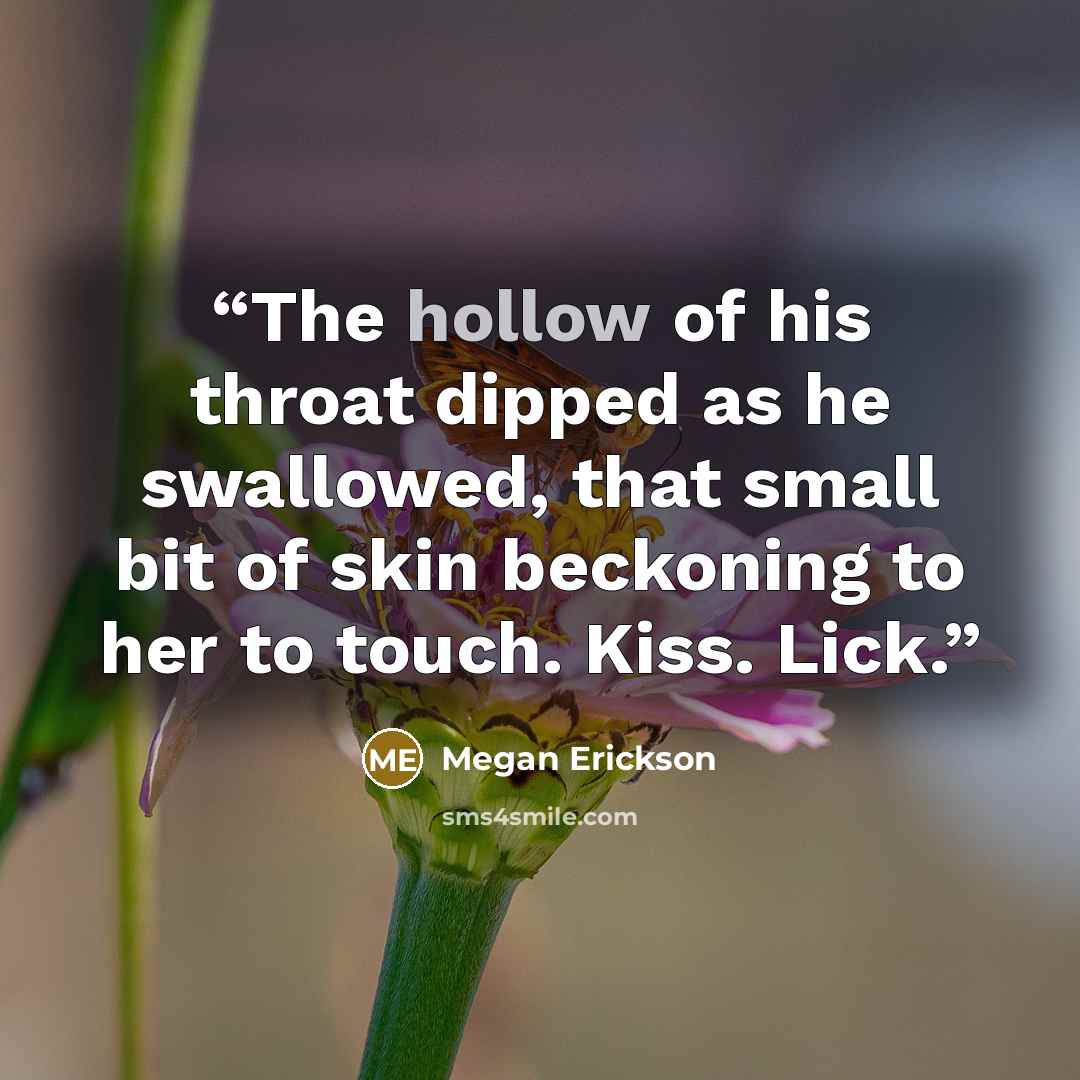 “The hollow of his throat dipped as he swallowed, that small bit of skin beckoning to her to touch. Kiss. Lick.” quote by Megan Erickson
