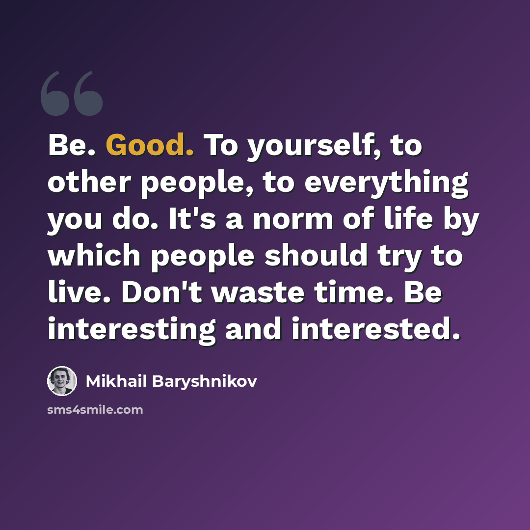 “Be. Good. To yourself, to other people, to everything you do. It's a norm of life by which people should try to live. Don't waste time. Be interesting and interested.” quote by Mikhail Baryshnikov