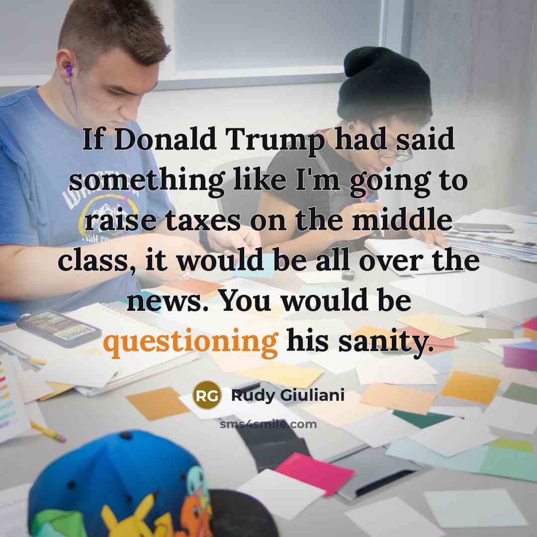 “If Donald Trump had said something like I'm going to raise taxes on the middle class, it would be all over the news. You would be questioning his sanity.” quote by Rudy Giuliani