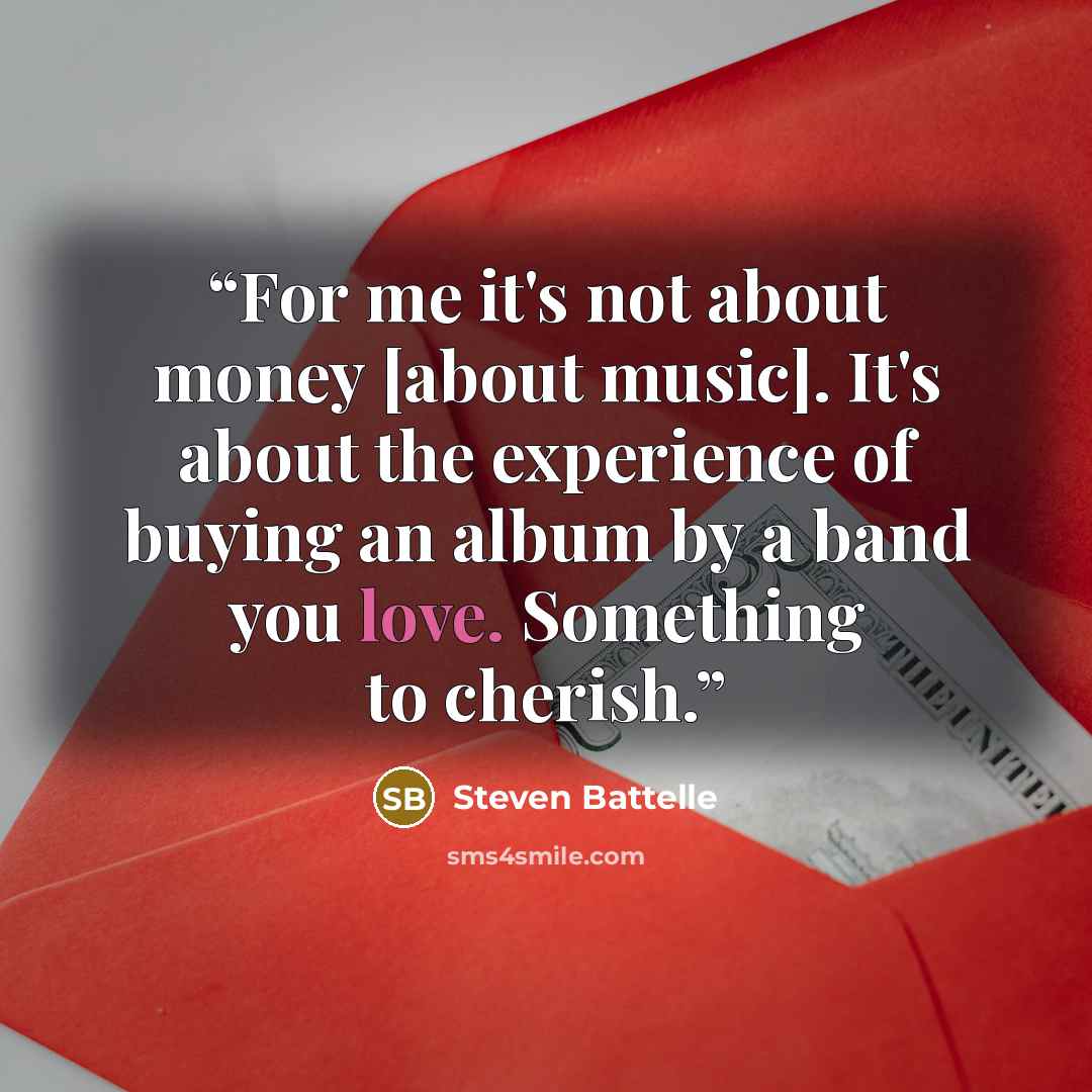“For me it's not about money [about music]. It's about the experience of buying an album by a band you love. Something to cherish.” quote by Steven Battelle
