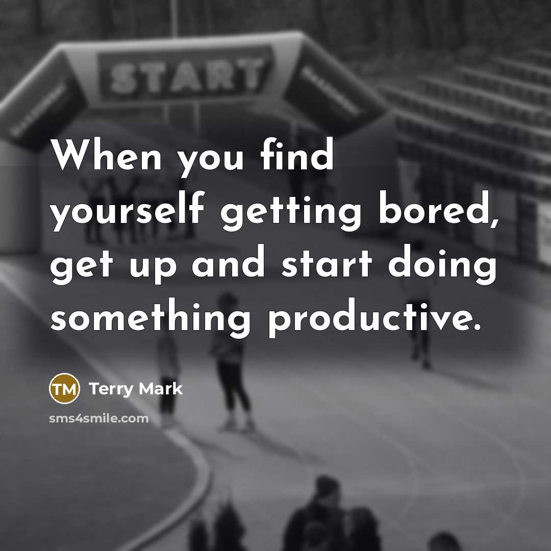 “When you find yourself getting bored, get up and start doing something productive.” quote by Terry Mark